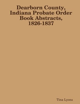 Dearborn County, Indiana Probate Order Book Abstracts, 1826-1837