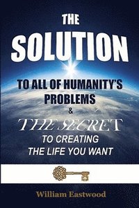 bokomslag THE SOLUTION TO ALL OF HUMANITY'S PROBLEMS and The Secret to Creating the Life You Want