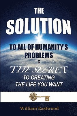 SOLUTION TO ALL OF HUMANITY'S PROBLEMS and The Secret to Creating the Life You Want