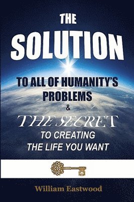 THE SOLUTION TO ALL OF HUMANITY'S PROBLEMS and The Secret to Creating the Life You Want 1