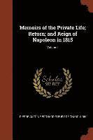 Memoirs of the Private Life; Return; and Reign of Napoleon in 1815; Volume I 1