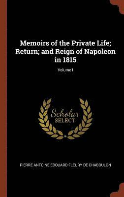 Memoirs of the Private Life; Return; and Reign of Napoleon in 1815; Volume I 1