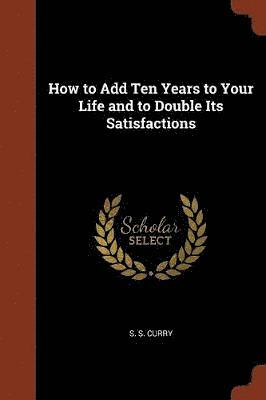 S S Curry, S. S. Curry - How to Add Ten Years to Your Life and to Double Its Satisfactions, Häftad