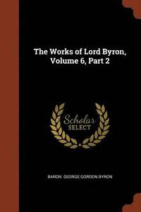 bokomslag The Works of Lord Byron, Volume 6, Part 2