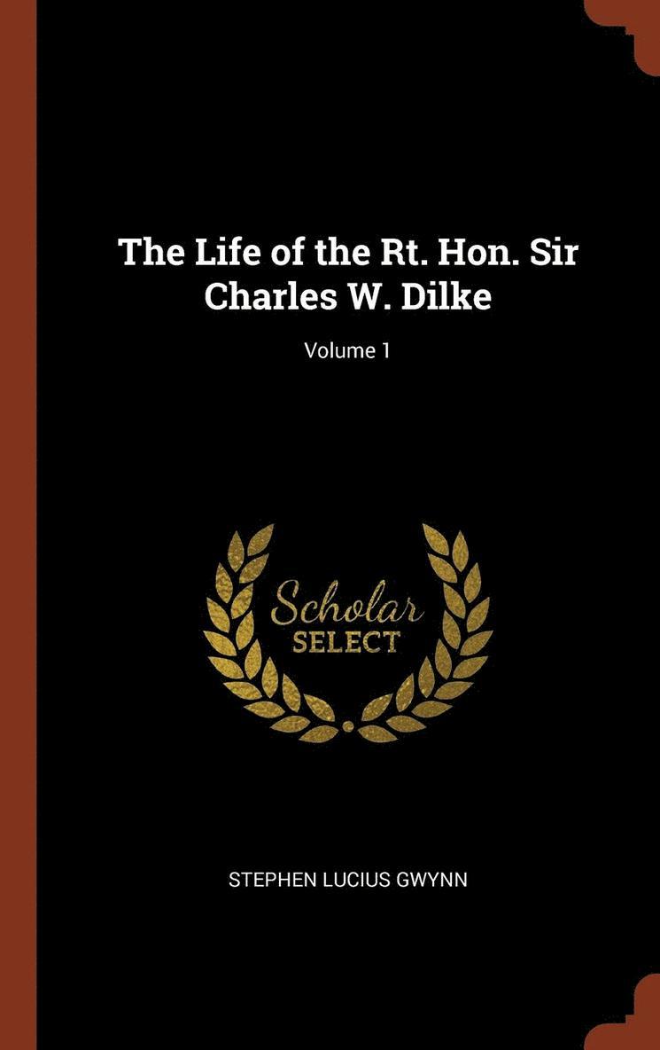 The Life of the Rt. Hon. Sir Charles W. Dilke; Volume 1 1