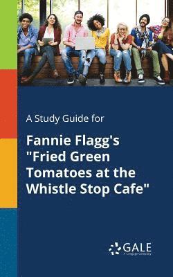 A Study Guide for Fannie Flagg's &quot;Fried Green Tomatoes at the Whistle Stop Cafe&quot; 1