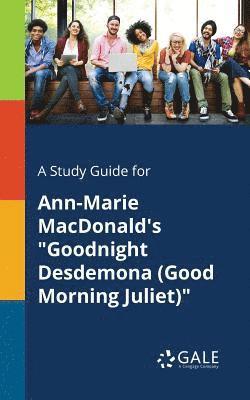 A Study Guide for Ann-Marie MacDonald's &quot;Goodnight Desdemona (Good Morning Juliet)&quot; 1