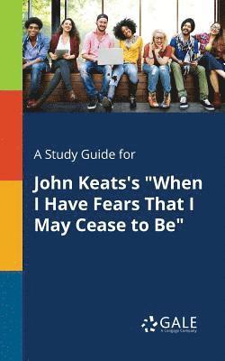 A Study Guide for John Keats's &quot;When I Have Fears That I May Cease to Be&quot; 1