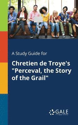 A Study Guide for Chretien De Troye's &quot;Perceval, the Story of the Grail&quot; 1