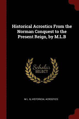 Historical Acrostics From the Norman Conquest to the Present Reign, by M.L.B 1