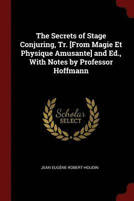 The Secrets of Stage Conjuring, Tr. [From Magie Et Physique Amusante] and Ed., With Notes by Professor Hoffmann 1