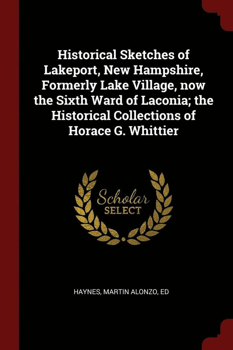Historical Sketches of Lakeport, New Hampshire, Formerly Lake Village, now the Sixth Ward of Laconia; the Historical Collections of Horace G. Whittier 1