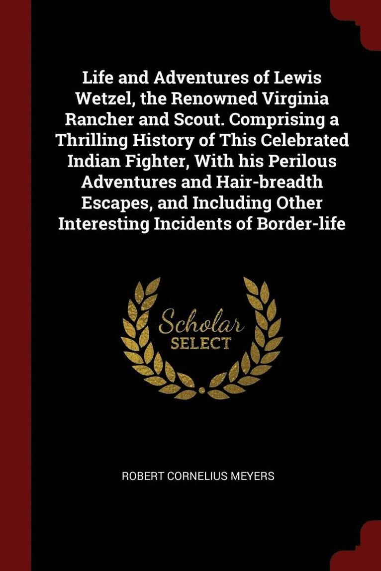 Life and Adventures of Lewis Wetzel, the Renowned Virginia Rancher and Scout. Comprising a Thrilling History of This Celebrated Indian Fighter, With his Perilous Adventures and Hair-breadth Escapes, 1