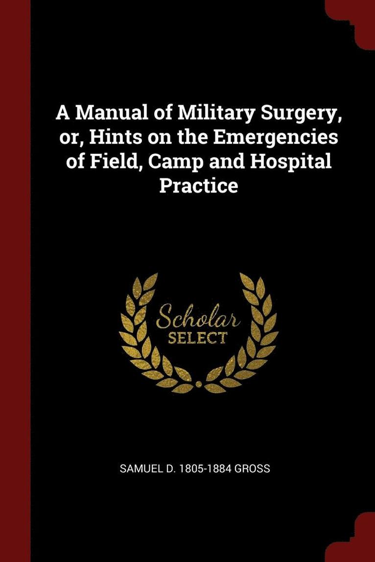 A Manual of Military Surgery, or, Hints on the Emergencies of Field, Camp and Hospital Practice 1