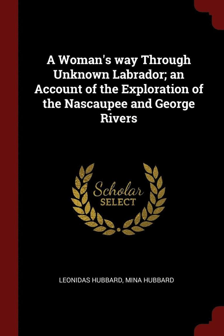 A Woman's way Through Unknown Labrador; an Account of the Exploration of the Nascaupee and George Rivers 1