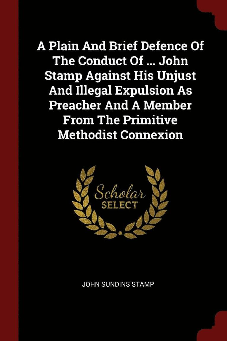 A Plain And Brief Defence Of The Conduct Of ... John Stamp Against His Unjust And Illegal Expulsion As Preacher And A Member From The Primitive Methodist Connexion 1