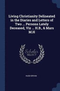 bokomslag Living Christianity Delineated in the Diaries and Letters of Two ... Persons Lately Deceased, Viz ... H.B., & Mars M.H