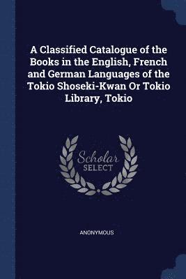 A Classified Catalogue of the Books in the English, French and German Languages of the Tokio Shoseki-Kwan Or Tokio Library, Tokio 1
