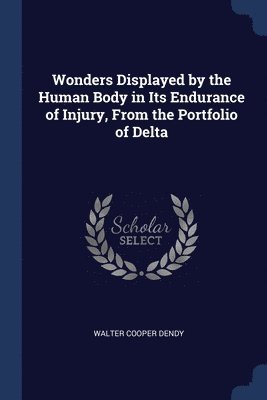 Walter Cooper Dendy - Wonders Displayed by the Human Body in Its Endurance of Injury, From the Portfolio of Delta, Häftad