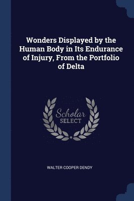 Wonders Displayed by the Human Body in Its Endurance of Injury, From the Portfolio of Delta 1