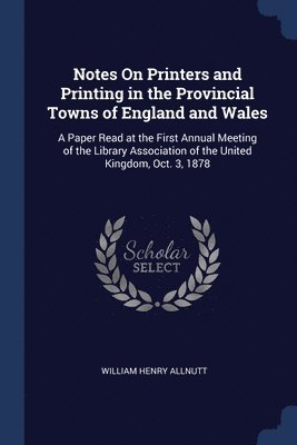 Notes On Printers and Printing in the Provincial Towns of England and Wales 1