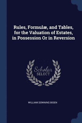Rules, Formul, and Tables, for the Valuation of Estates, in Possession Or in Reversion 1
