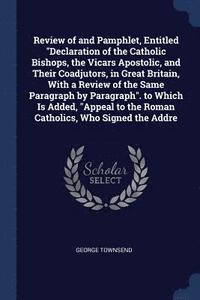 bokomslag Review of and Pamphlet, Entitled &quot;Declaration of the Catholic Bishops, the Vicars Apostolic, and Their Coadjutors, in Great Britain, With a Review of the Same Paragraph by Paragraph&quot;. to