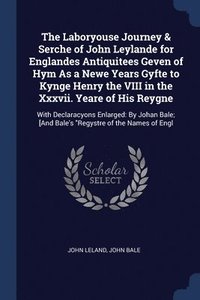 bokomslag The Laboryouse Journey & Serche of John Leylande for Englandes Antiquitees Geven of Hym As a Newe Years Gyfte to Kynge Henry the VIII in the Xxxvii. Yeare of His Reygne