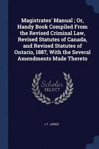 bokomslag Magistrates' Manual; Or, Handy Book Compiled From the Revised Criminal Law, Revised Statutes of Canada, and Revised Statutes of Ontario, 1887, With the Several Amendments Made Thereto