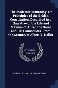 bokomslag The Moderate Monarchy, Or Principles of the British Constitution, Described in a Narrative of the Life and Maxims of Alfred the Great and His Counsellors. From the German of Albert V. Haller