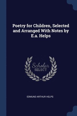 Poetry for Children, Selected and Arranged With Notes by E.a. Helps 1