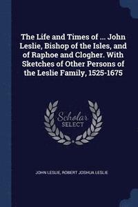 bokomslag The Life and Times of ... John Leslie, Bishop of the Isles, and of Raphoe and Clogher. With Sketches of Other Persons of the Leslie Family, 1525-1675