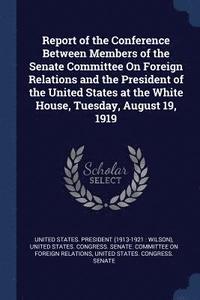 bokomslag Report of the Conference Between Members of the Senate Committee On Foreign Relations and the President of the United States at the White House, Tuesday, August 19, 1919