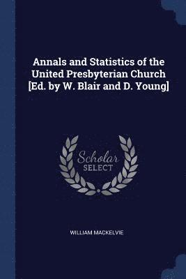 Annals and Statistics of the United Presbyterian Church [Ed. by W. Blair and D. Young] 1