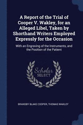 A Report of the Trial of Cooper V. Wakley, for an Alleged Libel, Taken by Shorthand Writers Employed Expressly for the Occasion 1
