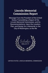 bokomslag Lincoln Memorial Commission Report: Message From the President of the United States Transmitting a Report of the Lincoln Memorial Commission, and Its