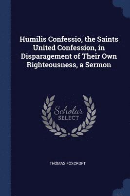 Humilis Confessio, the Saints United Confession, in Disparagement of Their Own Righteousness, a Sermon