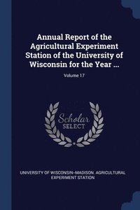 bokomslag Annual Report of the Agricultural Experiment Station of the University of Wisconsin for the Year ...; Volume 17
