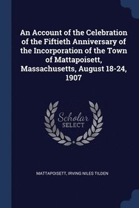 bokomslag An Account of the Celebration of the Fiftieth Anniversary of the Incorporation of the Town of Mattapoisett, Massachusetts, August 18-24, 1907