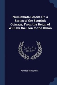 bokomslag Numismata Scotiæ Or, a Series of the Scottish Coinage, From the Reign of William the Lion to the Union