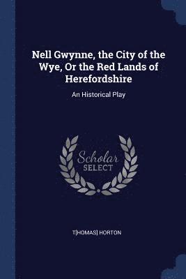 T[homas] Horton - Nell Gwynne, the City of the Wye, Or the Red Lands of Herefordshire, Häftad