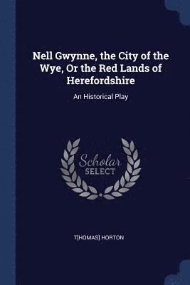 Nell Gwynne, the City of the Wye, Or the Red Lands of Herefordshire 1