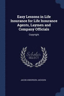 Easy Lessons in Life Insurance for Life Insurance Agents, Laymen and Company Officials 1