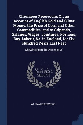 bokomslag Chronicon Preciosum; Or, an Account of English Gold and Silver Money; the Price of Corn and Other Commodities; and of Stipends, Salaries, Wages, Jointures, Portions, Day-Labour, &c. in England, for