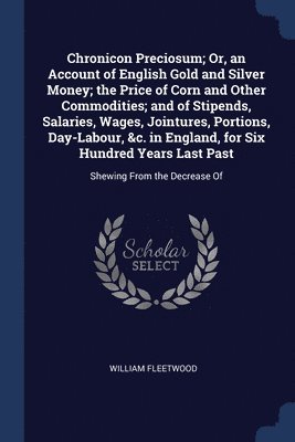 Chronicon Preciosum; Or, an Account of English Gold and Silver Money; the Price of Corn and Other Commodities; and of Stipends, Salaries, Wages, Jointures, Portions, Day-Labour, &c. in England, for 1
