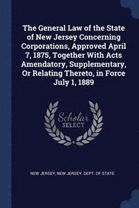 bokomslag The General Law of the State of New Jersey Concerning Corporations, Approved April 7, 1875, Together With Acts Amendatory, Supplementary, Or Relating Thereto, in Force July 1, 1889
