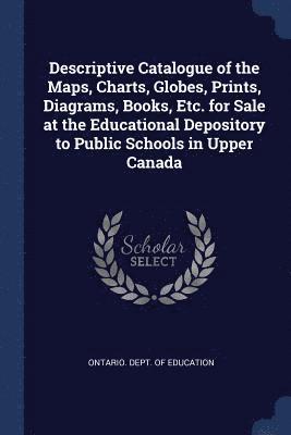 Descriptive Catalogue of the Maps, Charts, Globes, Prints, Diagrams, Books, Etc. for Sale at the Educational Depository to Public Schools in Upper Canada 1