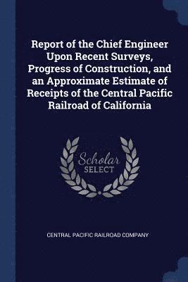 bokomslag Report of the Chief Engineer Upon Recent Surveys, Progress of Construction, and an Approximate Estimate of Receipts of the Central Pacific Railroad of California