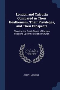 bokomslag London and Calcutta Compared in Their Heathenism, Their Privileges, and Their Prospects