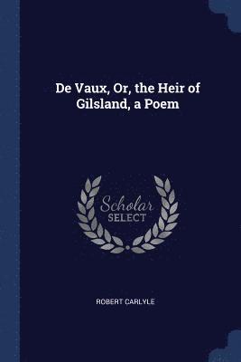 De Vaux, Or, the Heir of Gilsland, a Poem 1